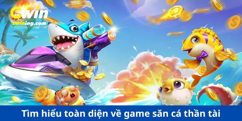 Tìm hiểu toàn diện về game săn cá thần tài